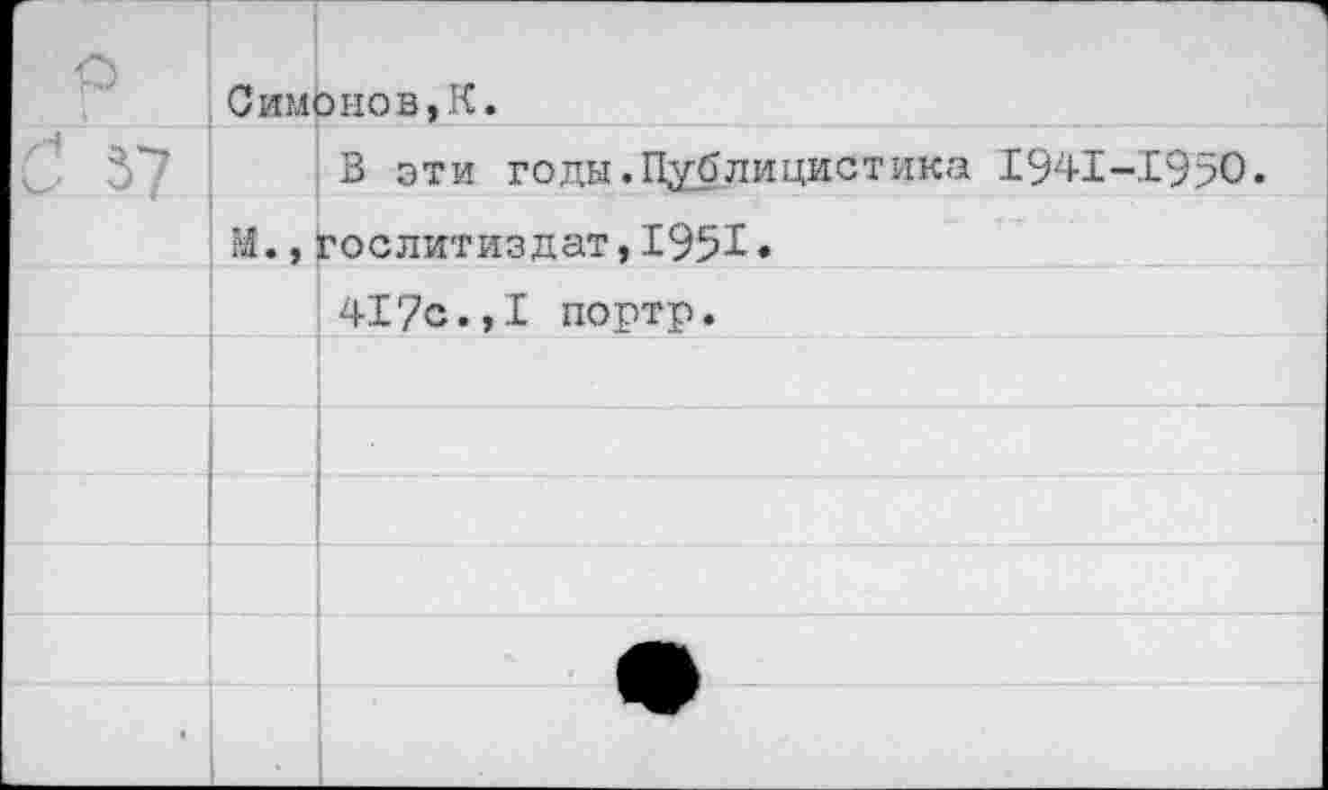 ﻿р	Симонов,К.
С 57	В эти годы.Публицистика 1941-1950.
	М.,Гослитиздат,1951»
	417с.,1 портр.
	
	
	
	
	
	